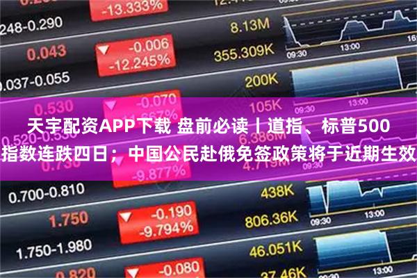 天宇配资APP下载 盘前必读丨道指、标普500指数连跌四日；中国公民赴俄免签政策将于近期生效