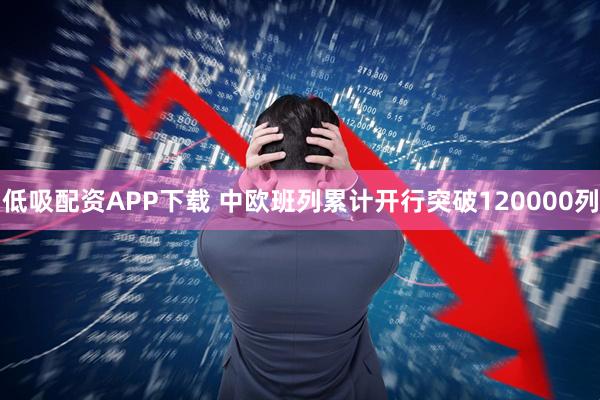 低吸配资APP下载 中欧班列累计开行突破120000列