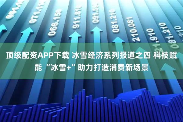 顶级配资APP下载 冰雪经济系列报道之四 科技赋能 “冰雪+”助力打造消费新场景