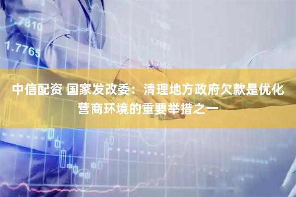 中信配资 国家发改委：清理地方政府欠款是优化营商环境的重要举措之一