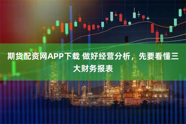 期货配资网APP下载 做好经营分析，先要看懂三大财务报表