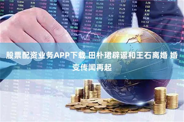 股票配资业务APP下载 田朴珺辟谣和王石离婚 婚变传闻再起