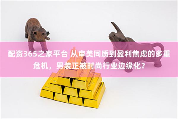 配资365之家平台 从审美同质到盈利焦虑的多重危机，男装正被时尚行业边缘化？