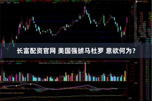 长富配资官网 美国强掳马杜罗 意欲何为？