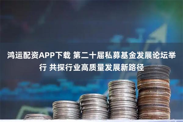 鸿运配资APP下载 第二十届私募基金发展论坛举行 共探行业高质量发展新路径