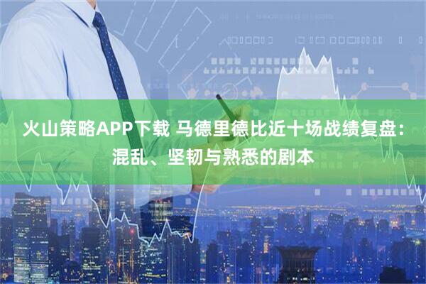 火山策略APP下载 马德里德比近十场战绩复盘：混乱、坚韧与熟悉的剧本