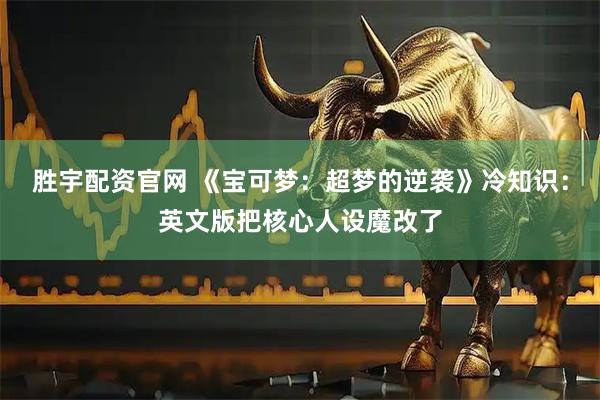 胜宇配资官网 《宝可梦：超梦的逆袭》冷知识：英文版把核心人设魔改了