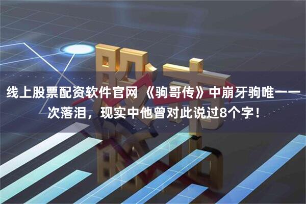 线上股票配资软件官网 《驹哥传》中崩牙驹唯一一次落泪，现实中他曾对此说过8个字！
