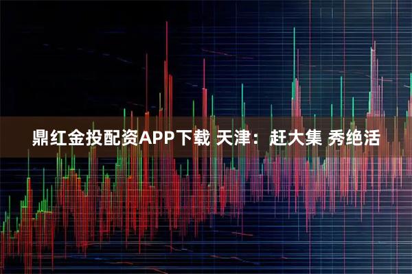 鼎红金投配资APP下载 天津：赶大集 秀绝活