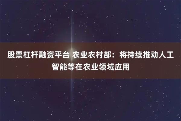 股票杠杆融资平台 农业农村部：将持续推动人工智能等在农业领域应用