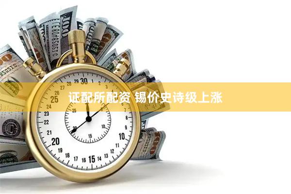 证配所配资 锡价史诗级上涨