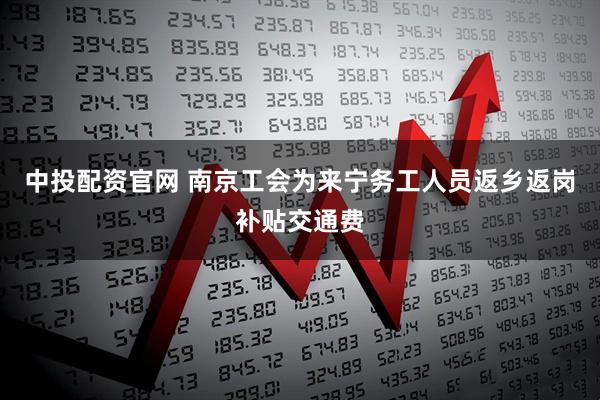 中投配资官网 南京工会为来宁务工人员返乡返岗补贴交通费