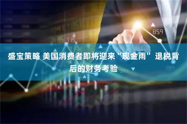 盛宝策略 美国消费者即将迎来“现金雨” 退税背后的财务考验