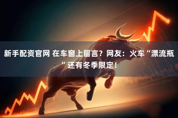 新手配资官网 在车窗上留言？网友：火车“漂流瓶”还有冬季限定！