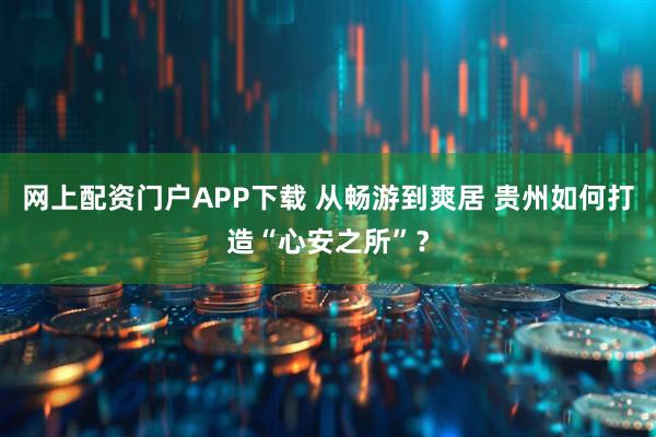 网上配资门户APP下载 从畅游到爽居 贵州如何打造“心安之所”？