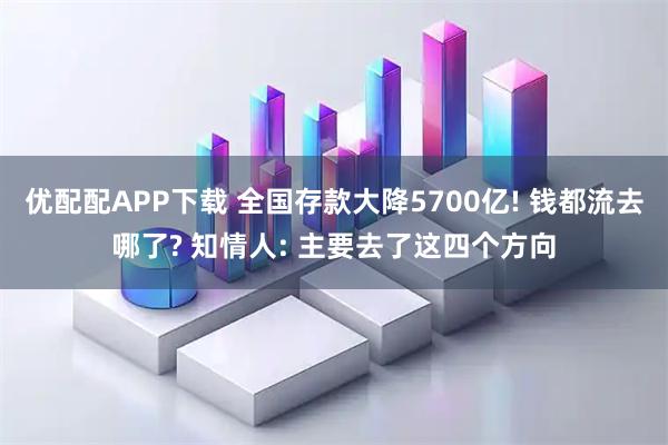 优配配APP下载 全国存款大降5700亿! 钱都流去哪了? 知情人: 主要去了这四个方向