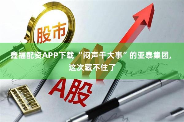 鑫福配资APP下载 “闷声干大事”的亚泰集团, 这次藏不住了
