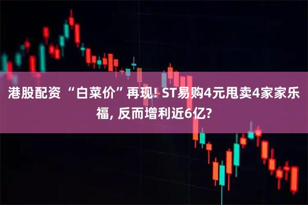 港股配资 “白菜价”再现! ST易购4元甩卖4家家乐福, 反而增利近6亿?