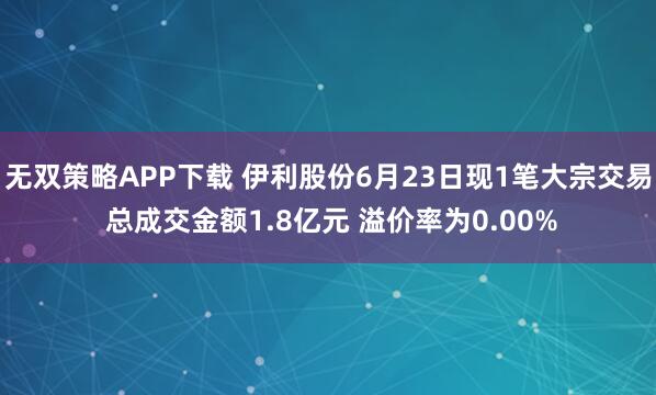 无双策略APP下载 伊利股份6月23日现1笔大宗交易 总成交金额1.8亿元 溢价率为0.00%