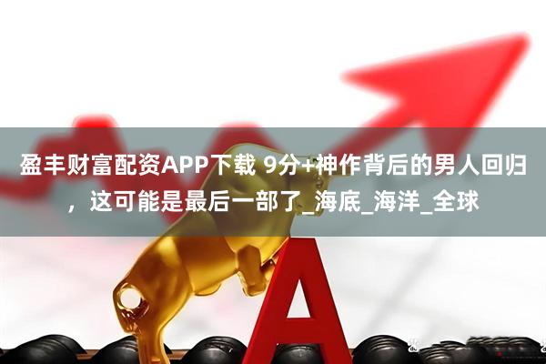 盈丰财富配资APP下载 9分+神作背后的男人回归，这可能是最后一部了_海底_海洋_全球
