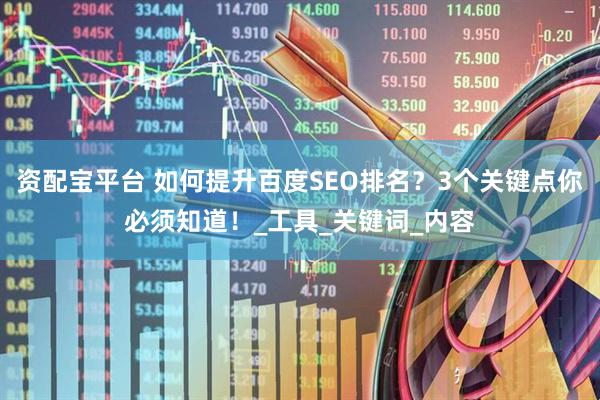 资配宝平台 如何提升百度SEO排名？3个关键点你必须知道！_工具_关键词_内容