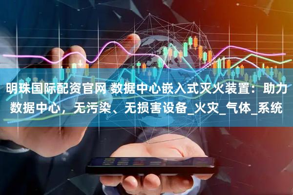 明珠国际配资官网 数据中心嵌入式灭火装置：助力数据中心，无污染、无损害设备_火灾_气体_系统