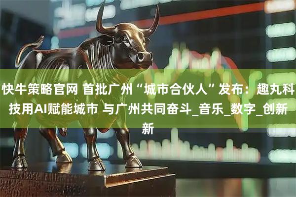 快牛策略官网 首批广州“城市合伙人”发布：趣丸科技用AI赋能城市 与广州共同奋斗_音乐_数字_创新