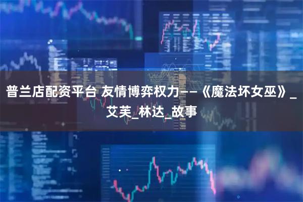 普兰店配资平台 友情博弈权力——《魔法坏女巫》_艾芙_林达_故事