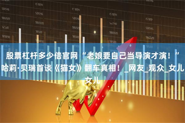 股票杠杆多少倍官网 “老娘要自己当导演才演！”哈莉·贝瑞首谈《猫女》翻车真相！_网友_观众_女儿