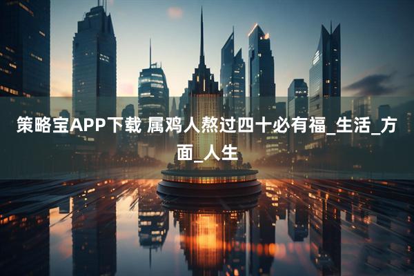 策略宝APP下载 属鸡人熬过四十必有福_生活_方面_人生