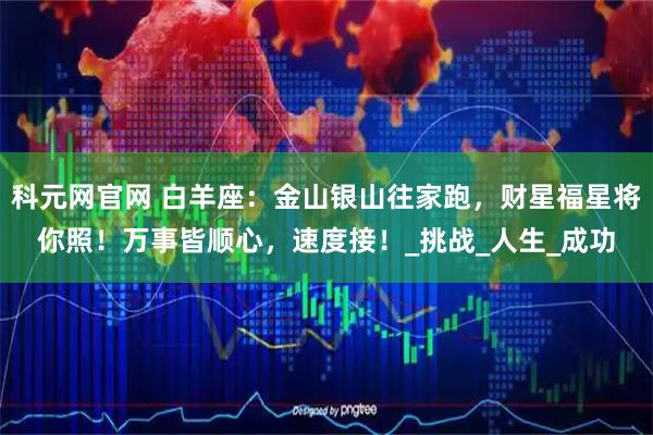 科元网官网 白羊座：金山银山往家跑，财星福星将你照！万事皆顺心，速度接！_挑战_人生_成功