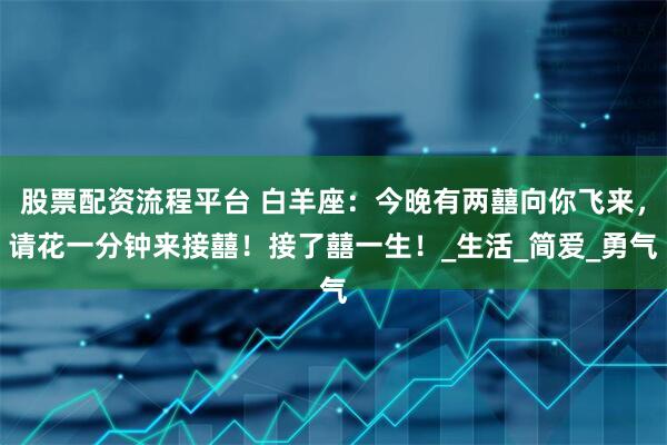 股票配资流程平台 白羊座：今晚有两囍向你飞来，请花一分钟来接囍！接了囍一生！_生活_简爱_勇气