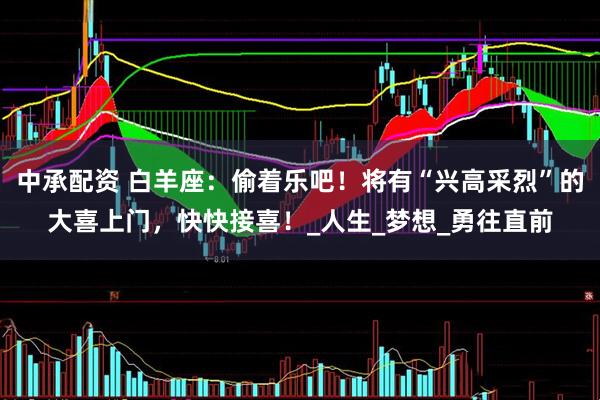 中承配资 白羊座：偷着乐吧！将有“兴高采烈”的大喜上门，快快接喜！_人生_梦想_勇往直前