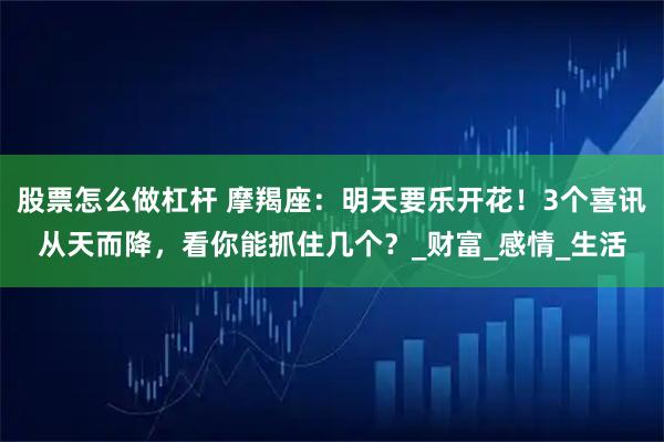股票怎么做杠杆 摩羯座：明天要乐开花！3个喜讯从天而降，看你能抓住几个？_财富_感情_生活