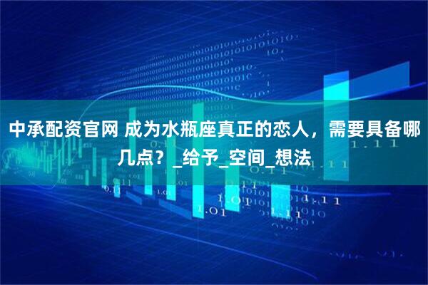 中承配资官网 成为水瓶座真正的恋人，需要具备哪几点？_给予_空间_想法
