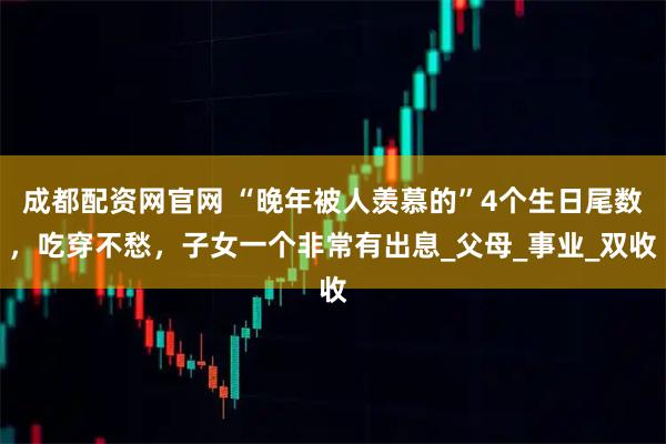 成都配资网官网 “晚年被人羡慕的”4个生日尾数，吃穿不愁，子女一个非常有出息_父母_事业_双收