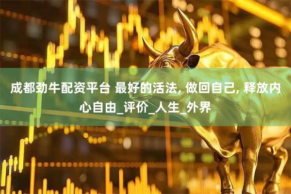 成都劲牛配资平台 最好的活法, 做回自己, 释放内心自由_评价_人生_外界