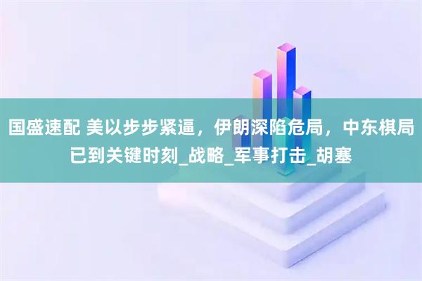 国盛速配 美以步步紧逼，伊朗深陷危局，中东棋局已到关键时刻_战略_军事打击_胡塞