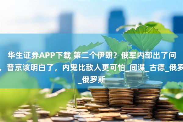 华生证券APP下载 第二个伊朗？俄军内部出了问题，普京该明白了，内鬼比敌人更可怕_间谍_古德_俄罗斯