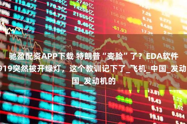 驰盈配资APP下载 特朗普“变脸”了？EDA软件、C919突然被开绿灯，这个教训记下了_飞机_中国_发动机的
