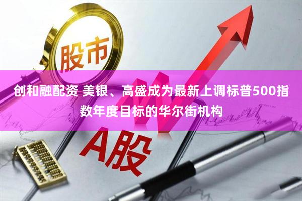 创和融配资 美银、高盛成为最新上调标普500指数年度目标的华尔街机构