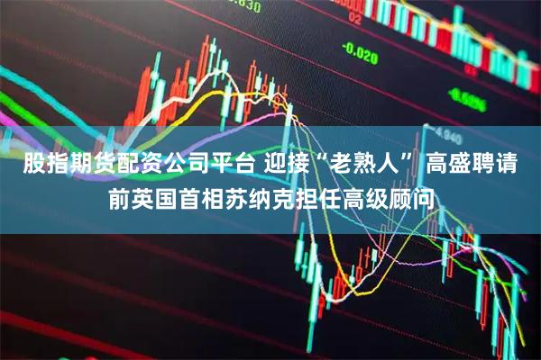 股指期货配资公司平台 迎接“老熟人” 高盛聘请前英国首相苏纳克担任高级顾问
