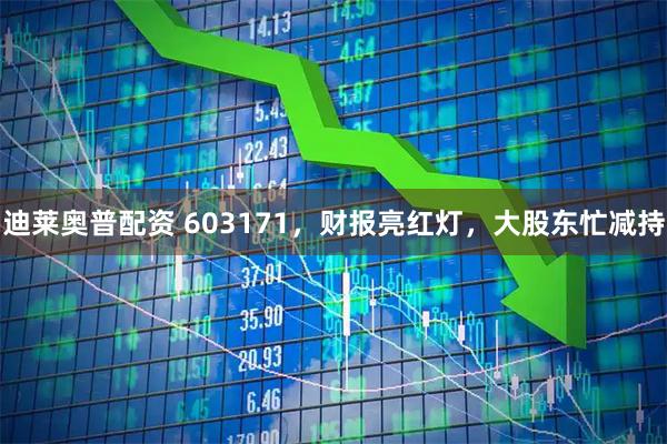 迪莱奥普配资 603171，财报亮红灯，大股东忙减持