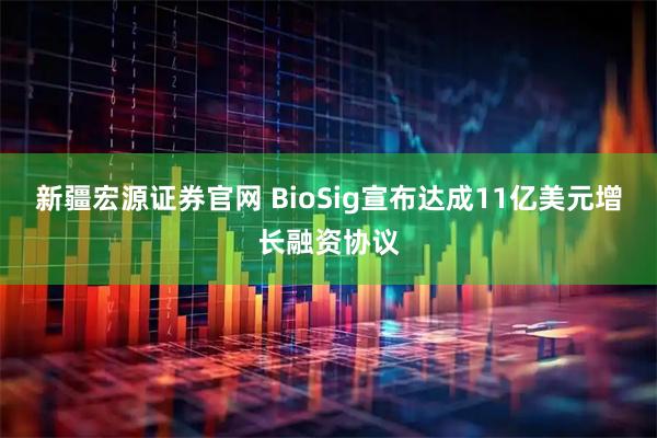 新疆宏源证券官网 BioSig宣布达成11亿美元增长融资协议