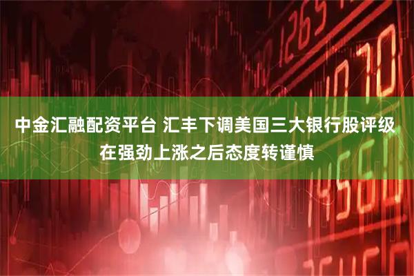 中金汇融配资平台 汇丰下调美国三大银行股评级 在强劲上涨之后态度转谨慎