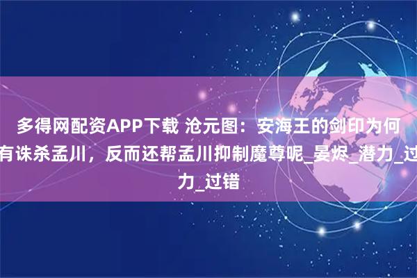多得网配资APP下载 沧元图：安海王的剑印为何没有诛杀孟川，反而还帮孟川抑制魔尊呢_晏烬_潜力_过错