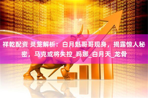 祥乾配资 灵笼解析：白月魁哥哥现身，揭露惊人秘密，马克或将失控_玛娜_白月天_龙骨