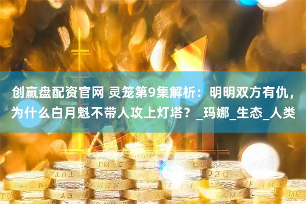 创赢盘配资官网 灵笼第9集解析：明明双方有仇，为什么白月魁不带人攻上灯塔？_玛娜_生态_人类
