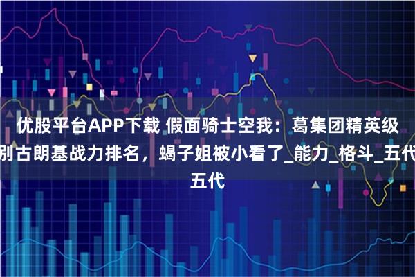 优股平台APP下载 假面骑士空我：葛集团精英级别古朗基战力排名，蝎子姐被小看了_能力_格斗_五代