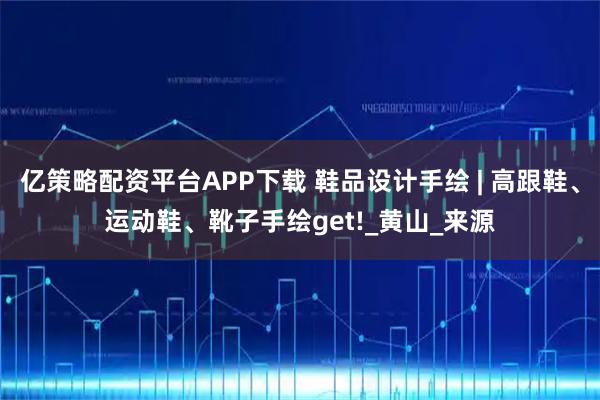 亿策略配资平台APP下载 鞋品设计手绘 | 高跟鞋、运动鞋、靴子手绘get!_黄山_来源